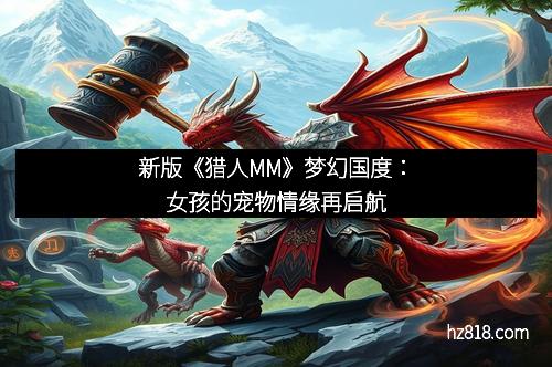 新版《猎人MM》梦幻国度:女孩的宠物情缘再启航