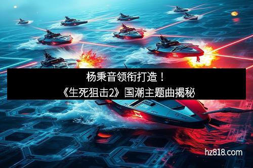 杨秉音领衔打造!《生死狙击2》国潮主题曲揭秘