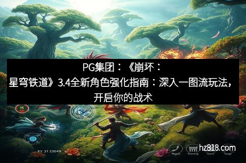 PG集团:《崩坏:星穹铁道》3.4全新角色强化指南:深入一图流玩法,开启你的战术新纪元