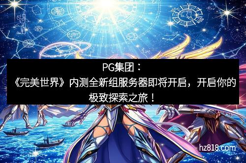 PG集团:《完美世界》内测全新组服务器即将开启,开启你的极致探索之旅!